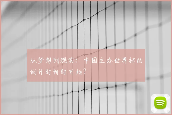从梦想到现实:中国主办世界杯的倒计时何时开始?