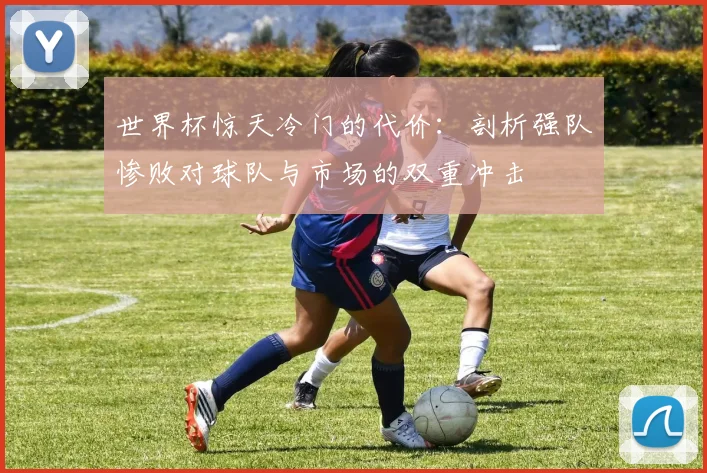 世界杯惊天冷门的代价：剖析强队惨败对球队与市场的双重冲击