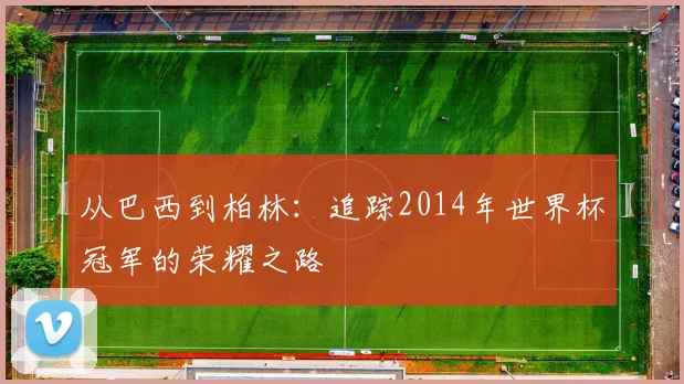 从巴西到柏林：追踪2014年世界杯冠军的荣耀之路