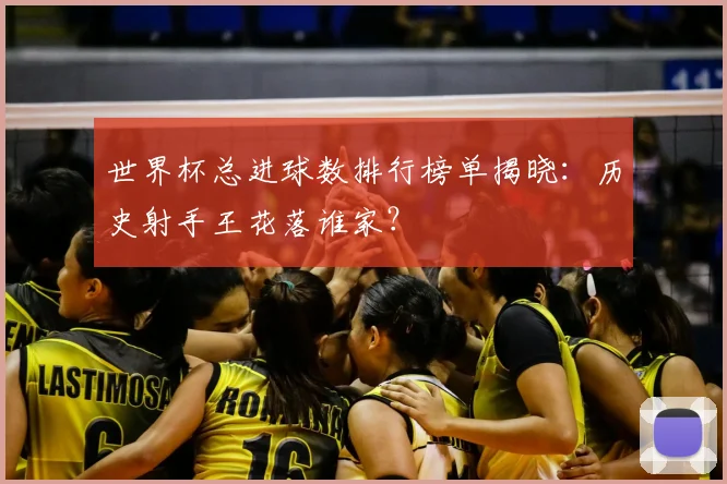 世界杯总进球数排行榜单揭晓：历史射手王花落谁家？
