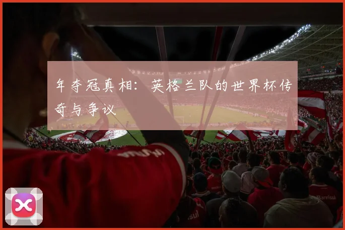 年夺冠真相:英格兰队的世界杯传奇与争议