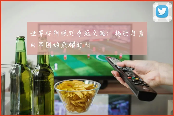 世界杯阿根廷夺冠之路:梅西与蓝白军团的荣耀时刻