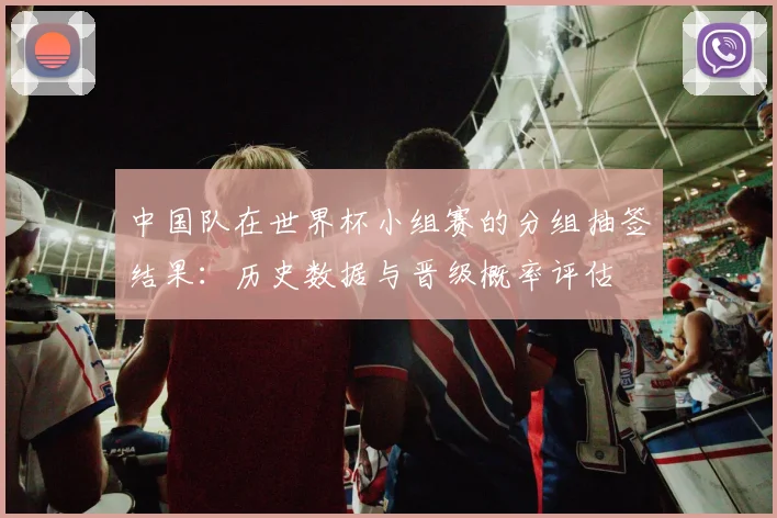 中国队在世界杯小组赛的分组抽签结果：历史数据与晋级概率评估