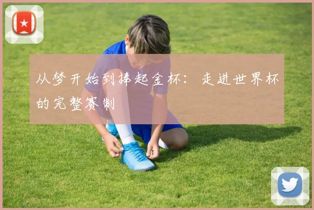 从梦开始到捧起金杯:走进世界杯的完整赛制