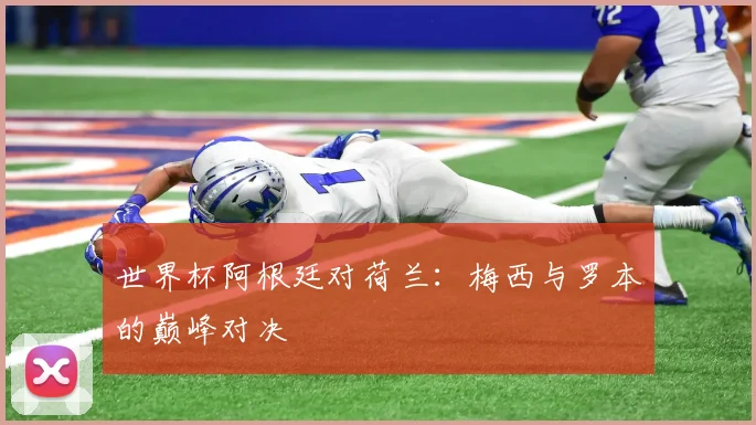 世界杯阿根廷对荷兰：梅西与罗本的巅峰对决