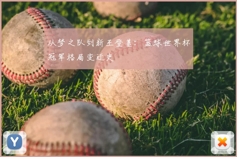 从梦之队到新王登基:篮球世界杯冠军格局变迁史