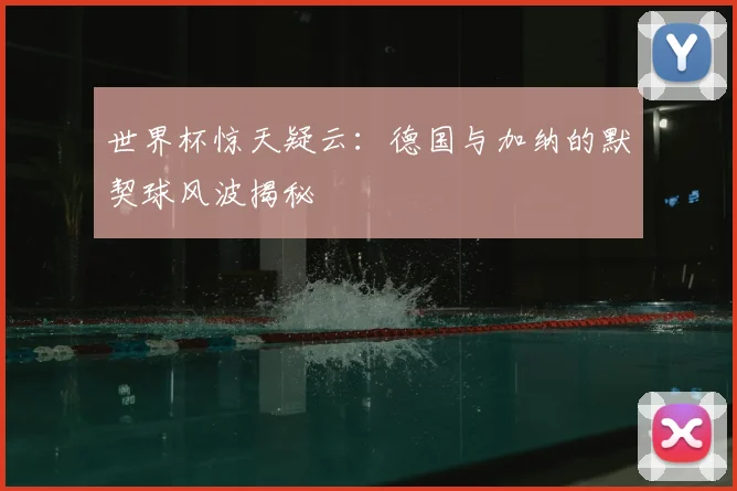 世界杯惊天疑云:德国与加纳的默契球风波揭秘