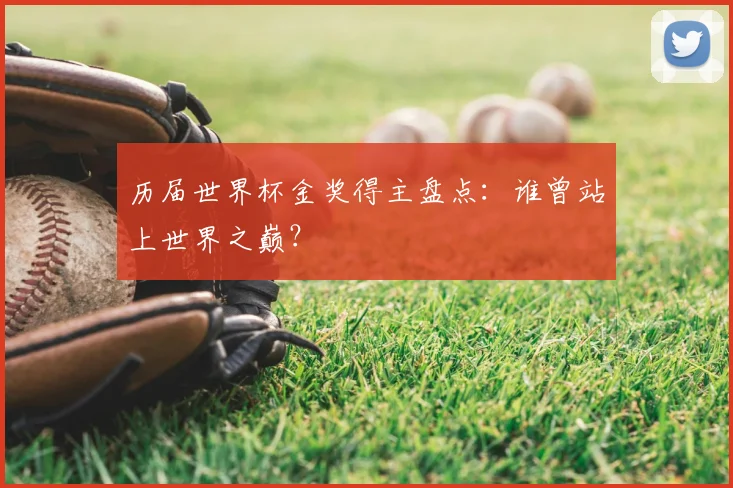 历届世界杯金奖得主盘点：谁曾站上世界之巅？