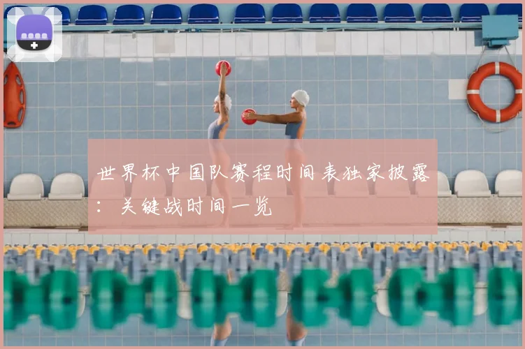 世界杯中国队赛程时间表独家披露：关键战时间一览