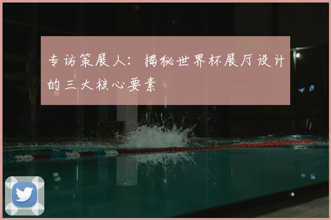 专访策展人：揭秘世界杯展厅设计的三大核心要素