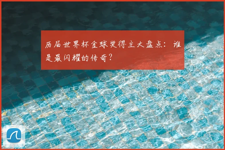 历届世界杯金球奖得主大盘点：谁是最闪耀的传奇？