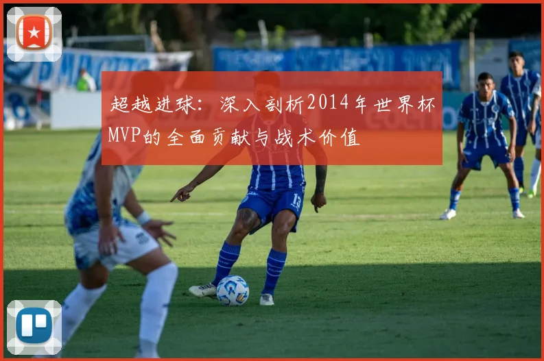 超越进球：深入剖析2014年世界杯MVP的全面贡献与战术价值