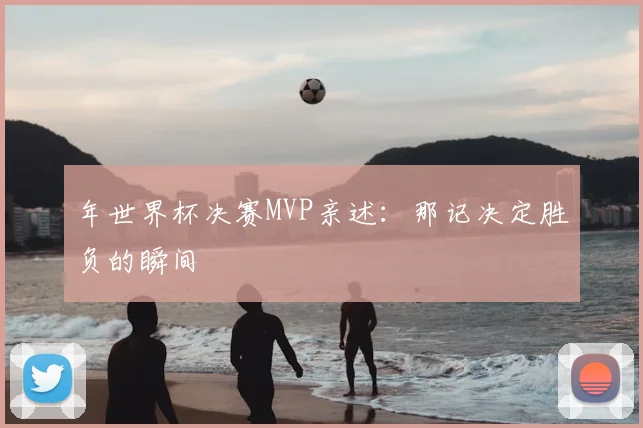 年世界杯决赛MVP亲述：那记决定胜负的瞬间