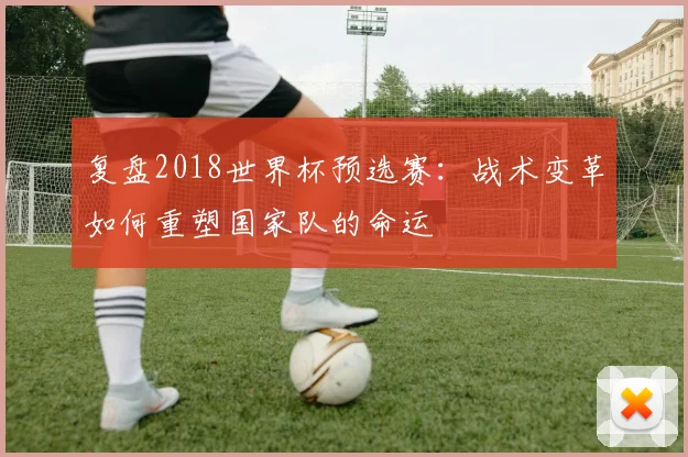 复盘2018世界杯预选赛：战术变革如何重塑国家队的命运